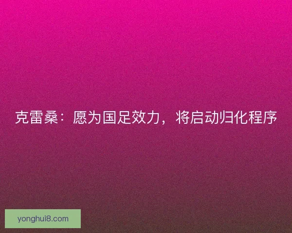 克雷桑：愿为国足效力，将启动归化程序
