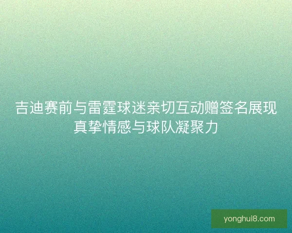 吉迪赛前与雷霆球迷亲切互动赠签名展现真挚情感与球队凝聚力 吉迪赛前与雷霆球迷亲切互动赠签名展现真挚情感与球队凝聚力