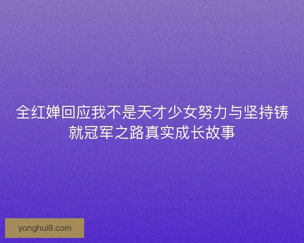全红婵回应我不是天才少女努力与坚持铸就冠军之路真实成长故事 全红婵回应我不是天才少女努力与坚持铸就冠军之路真实成长故事