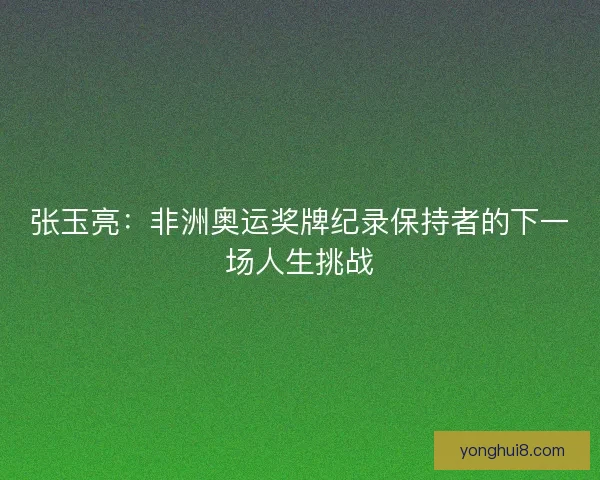 张玉亮：非洲奥运奖牌纪录保持者的下一场人生挑战