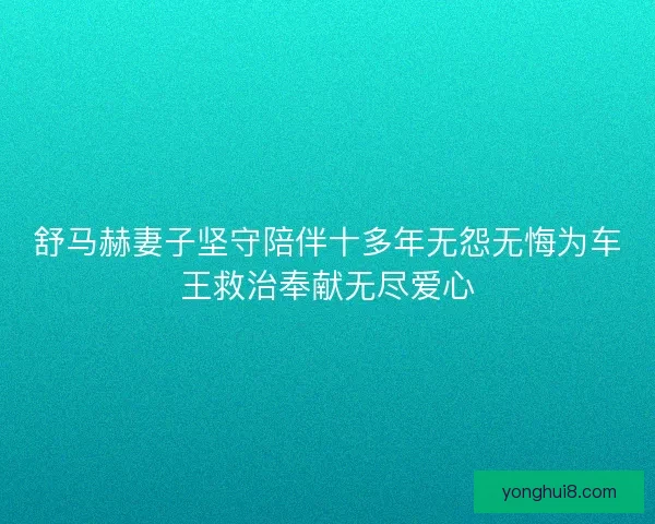 舒马赫妻子坚守陪伴十多年无怨无悔为车王救治奉献无尽爱心 舒马赫妻子坚守陪伴十多年无怨无悔为车王救治奉献无尽爱心