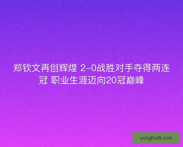 郑钦文再创辉煌 2-0战胜对手夺得两连冠 职业生涯迈向20冠巅峰 郑钦文再创辉煌 2-0战胜对手夺得两连冠 职业生涯迈向20冠巅峰