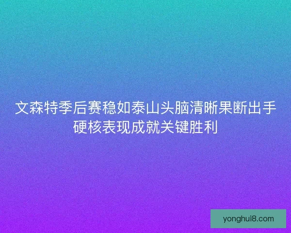 文森特季后赛稳如泰山头脑清晰果断出手硬核表现成就关键胜利