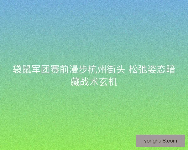 袋鼠军团赛前漫步杭州街头 松弛姿态暗藏战术玄机