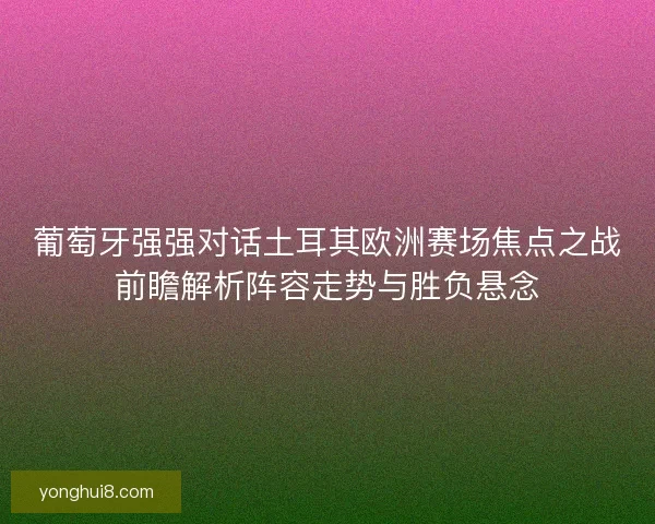 葡萄牙强强对话土耳其欧洲赛场焦点之战前瞻解析阵容走势与胜负悬念 葡萄牙强强对话土耳其欧洲赛场焦点之战前瞻解析阵容走势与胜负悬念