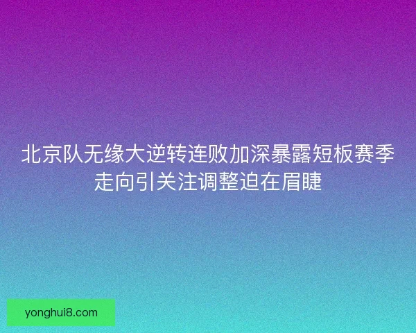 北京队无缘大逆转连败加深暴露短板赛季走向引关注调整迫在眉睫 北京队无缘大逆转连败加深暴露短板赛季走向引关注调整迫在眉睫