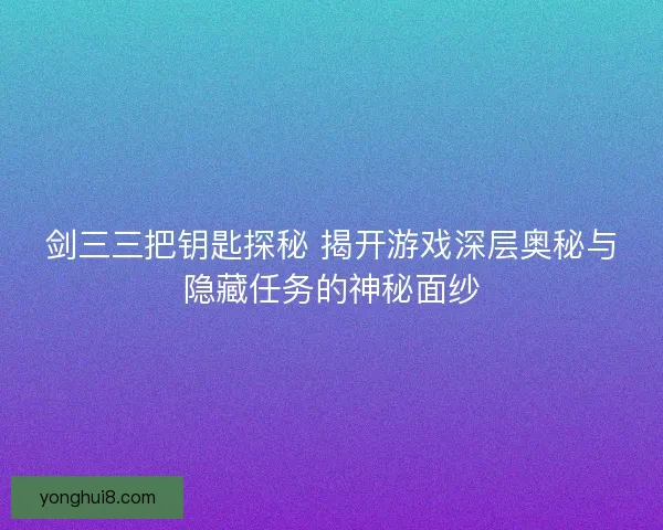 剑三三把钥匙探秘 揭开游戏深层奥秘与隐藏任务的神秘面纱