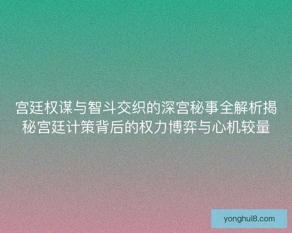 宫廷权谋与智斗交织的深宫秘事全解析揭秘宫廷计策背后的权力博弈与心机较量