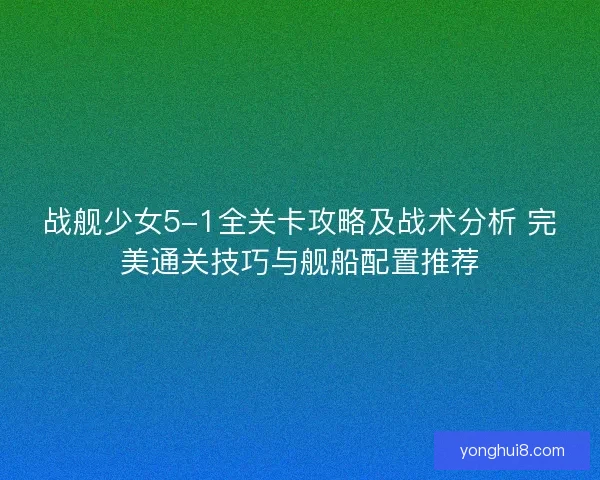 战舰少女5-1全关卡攻略及战术分析 完美通关技巧与舰船配置推荐
