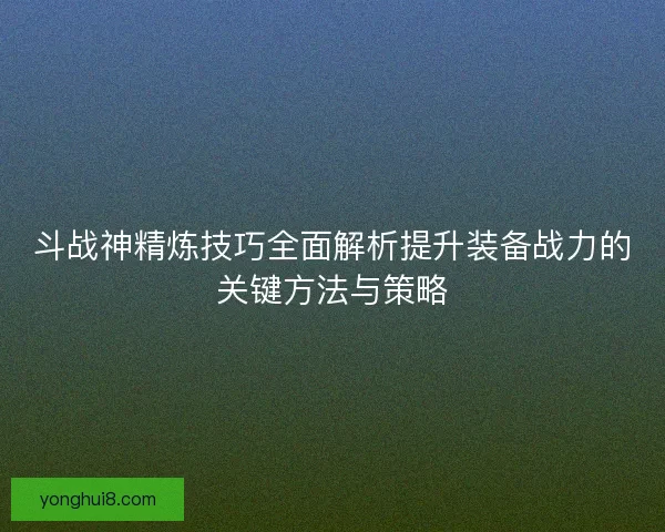 斗战神精炼技巧全面解析提升装备战力的关键方法与策略