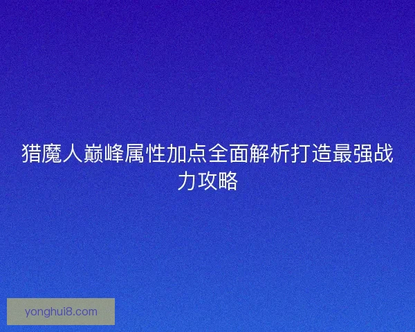 猎魔人巅峰属性加点全面解析打造最强战力攻略