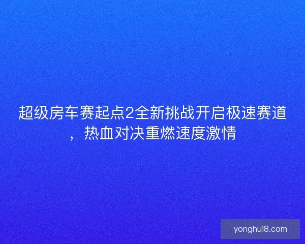 超级房车赛起点2全新挑战开启极速赛道，热血对决重燃速度激情