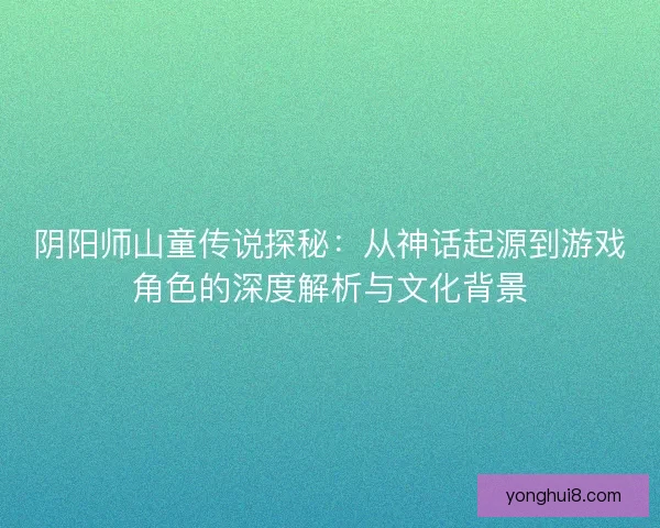 阴阳师山童传说探秘：从神话起源到游戏角色的深度解析与文化背景