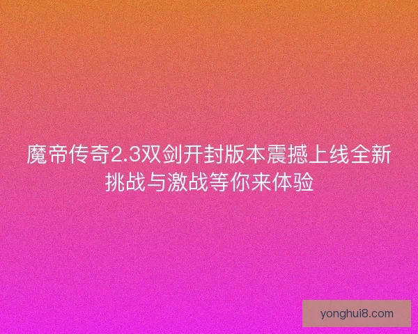 魔帝传奇2.3双剑开封版本震撼上线全新挑战与激战等你来体验