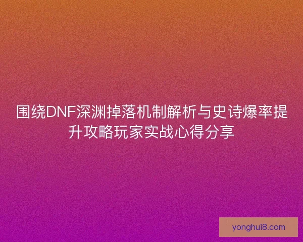 围绕DNF深渊掉落机制解析与史诗爆率提升攻略玩家实战心得分享