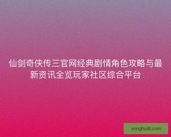 仙剑奇侠传三官网经典剧情角色攻略与最新资讯全览玩家社区综合平台 仙剑奇侠传三官网经典剧情角色攻略与最新资讯全览玩家社区综合平台