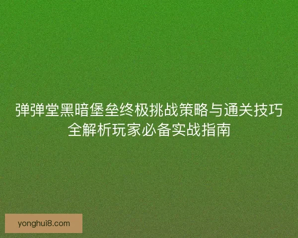 弹弹堂黑暗堡垒终极挑战策略与通关技巧全解析玩家必备实战指南 弹弹堂黑暗堡垒终极挑战策略与通关技巧全解析玩家必备实战指南