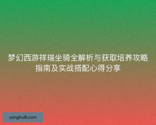 梦幻西游祥瑞坐骑全解析与获取培养攻略指南及实战搭配心得分享 梦幻西游祥瑞坐骑全解析与获取培养攻略指南及实战搭配心得分享