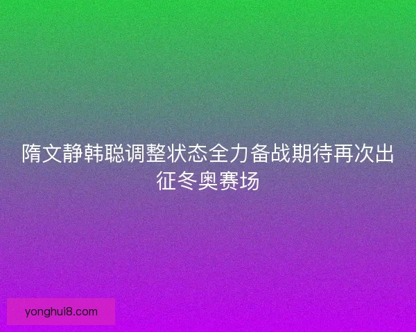 隋文静韩聪调整状态全力备战期待再次出征冬奥赛场 隋文静韩聪调整状态全力备战期待再次出征冬奥赛场