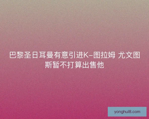 巴黎圣日耳曼有意引进K-图拉姆 尤文图斯暂不打算出售他