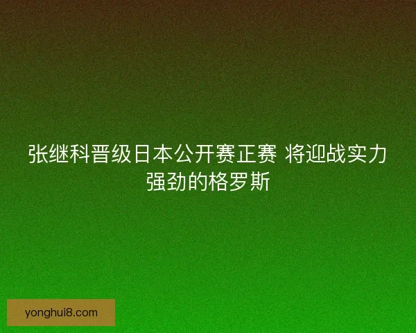 张继科晋级日本公开赛正赛 将迎战实力强劲的格罗斯