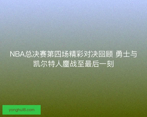 NBA总决赛第四场精彩对决回顾 勇士与凯尔特人鏖战至最后一刻