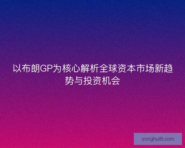 以布朗GP为核心解析全球资本市场新趋势与投资机会