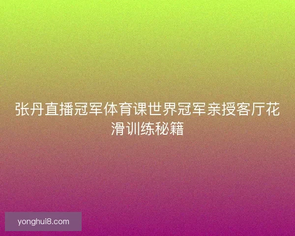 张丹直播冠军体育课世界冠军亲授客厅花滑训练秘籍 张丹直播冠军体育课世界冠军亲授客厅花滑训练秘籍