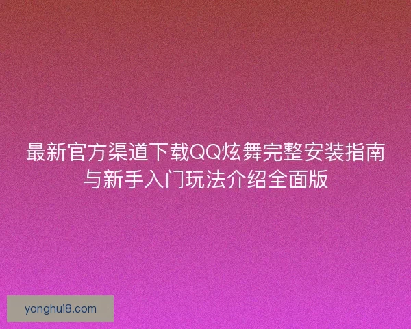 最新官方渠道下载QQ炫舞完整安装指南与新手入门玩法介绍全面版