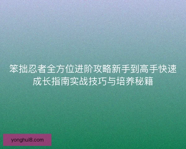 笨拙忍者全方位进阶攻略新手到高手快速成长指南实战技巧与培养秘籍