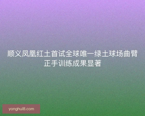 顺义凤凰红土首试全球唯一绿土球场曲臂正手训练成果显著