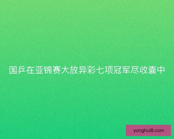 国乒在亚锦赛大放异彩七项冠军尽收囊中