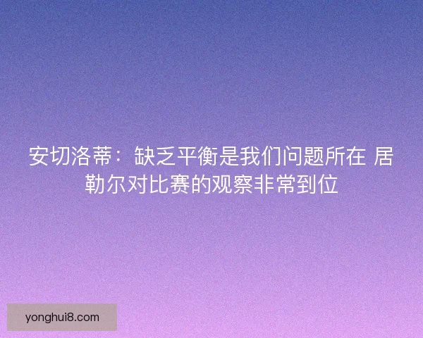 安切洛蒂：缺乏平衡是我们问题所在 居勒尔对比赛的观察非常到位