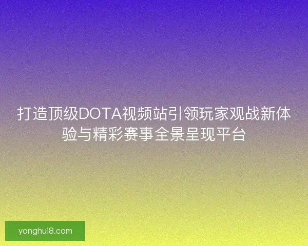 打造顶级DOTA视频站引领玩家观战新体验与精彩赛事全景呈现平台 打造顶级DOTA视频站引领玩家观战新体验与精彩赛事全景呈现平台