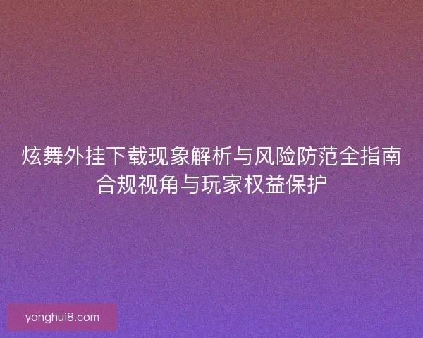 炫舞外挂下载现象解析与风险防范全指南合规视角与玩家权益保护
