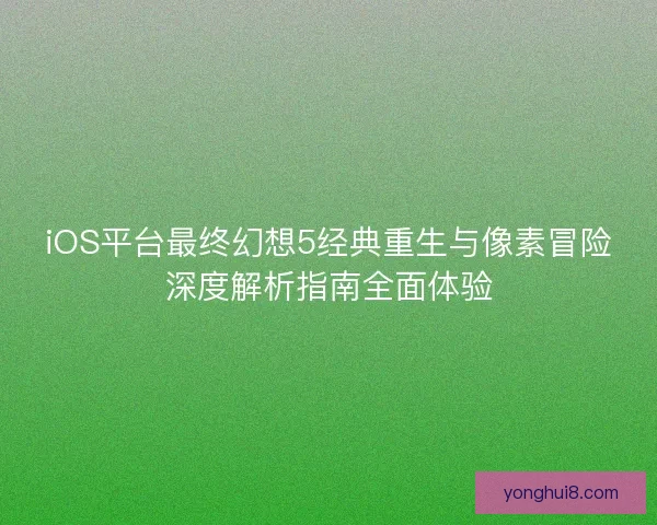 iOS平台最终幻想5经典重生与像素冒险深度解析指南全面体验 iOS平台最终幻想5经典重生与像素冒险深度解析指南全面体验