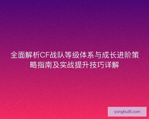 全面解析CF战队等级体系与成长进阶策略指南及实战提升技巧详解 全面解析CF战队等级体系与成长进阶策略指南及实战提升技巧详解