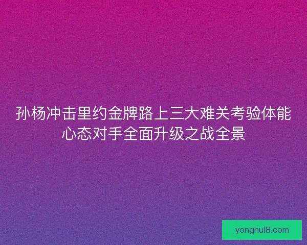 孙杨冲击里约金牌路上三大难关考验体能心态对手全面升级之战全景