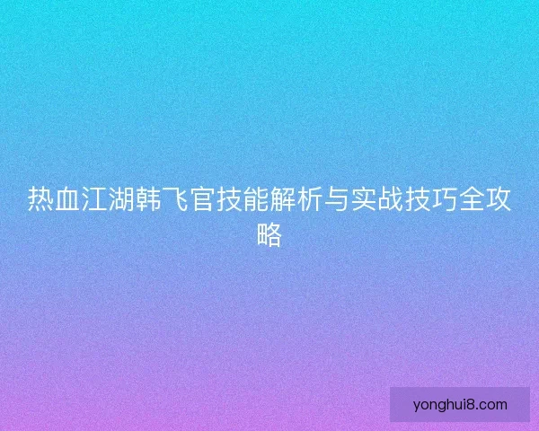 热血江湖韩飞官技能解析与实战技巧全攻略