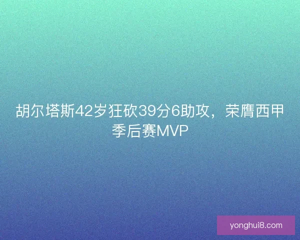 胡尔塔斯42岁狂砍39分6助攻,荣膺西甲季后赛MVP 胡尔塔斯42岁狂砍39分6助攻,荣膺西甲季后赛MVP