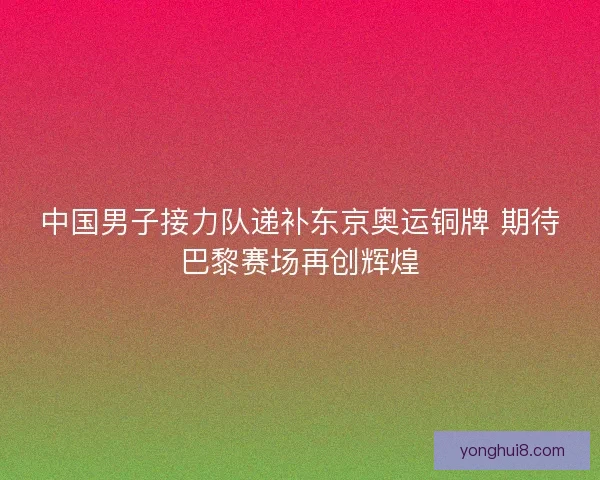 中国男子接力队递补东京奥运铜牌 期待巴黎赛场再创辉煌 中国男子接力队递补东京奥运铜牌 期待巴黎赛场再创辉煌