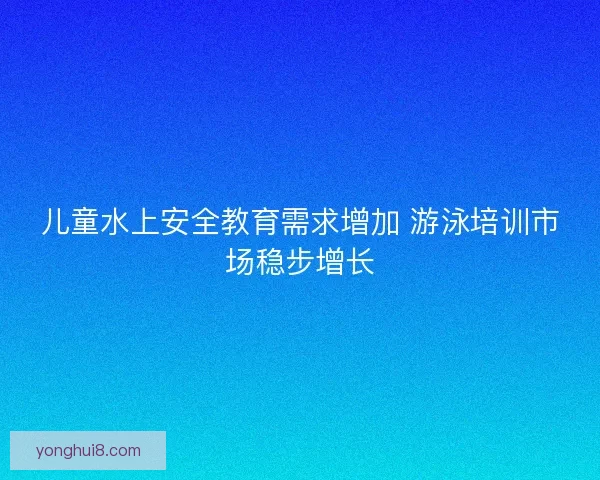 儿童水上安全教育需求增加 游泳培训市场稳步增长