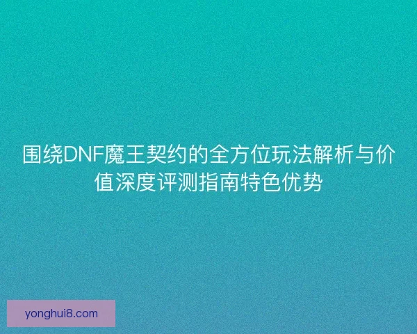 围绕DNF魔王契约的全方位玩法解析与价值深度评测指南特色优势 围绕DNF魔王契约的全方位玩法解析与价值深度评测指南特色优势