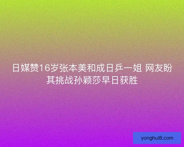 日媒赞16岁张本美和成日乒一姐 网友盼其挑战孙颖莎早日获胜