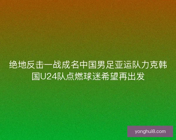 绝地反击一战成名中国男足亚运队力克韩国U24队点燃球迷希望再出发
