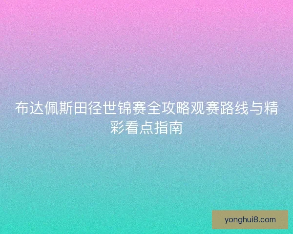 布达佩斯田径世锦赛全攻略观赛路线与精彩看点指南 布达佩斯田径世锦赛全攻略观赛路线与精彩看点指南