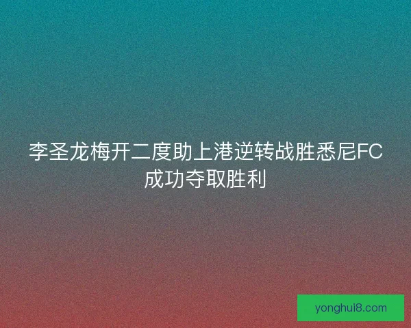 李圣龙梅开二度助上港逆转战胜悉尼FC成功夺取胜利