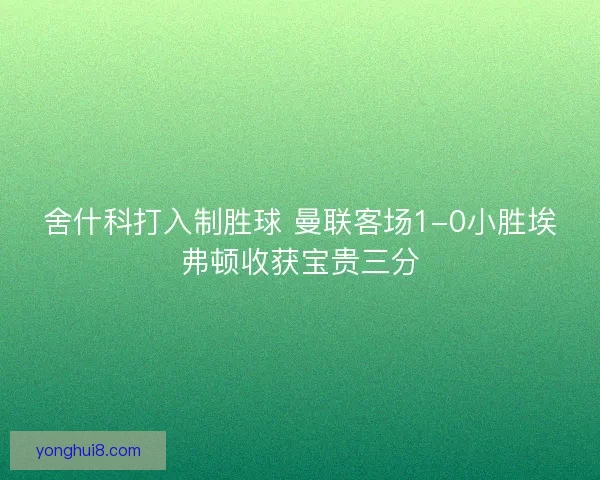 舍什科打入制胜球 曼联客场1-0小胜埃弗顿收获宝贵三分 舍什科打入制胜球 曼联客场1-0小胜埃弗顿收获宝贵三分