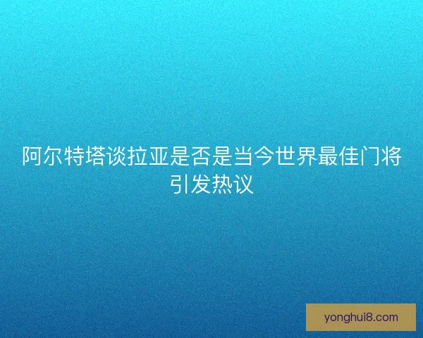 阿尔特塔谈拉亚是否是当今世界最佳门将引发热议 阿尔特塔谈拉亚是否是当今世界最佳门将引发热议