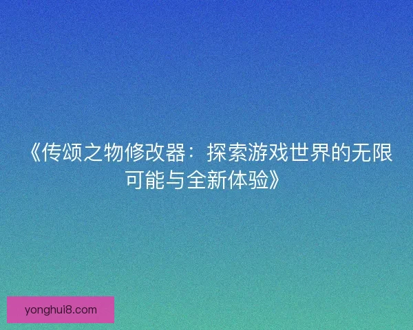 《传颂之物修改器：探索游戏世界的无限可能与全新体验》